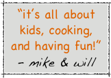 “it’s all about kids, cooking, 
and having fun!”
- mike & will