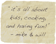 “it’s all about kids, cooking, and having fun!”
- mike & will